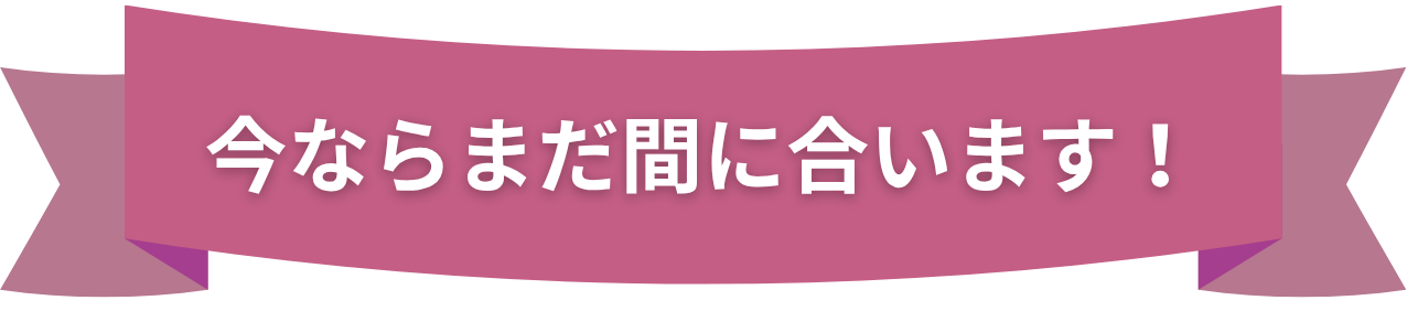 今ならまだ間に合います！